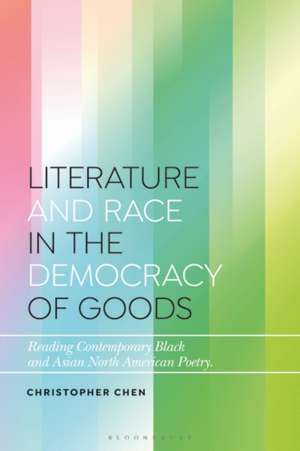 Literature and Race in the Democracy of Goods: Reading Contemporary Black and Asian North American Poetry de Christopher Chen