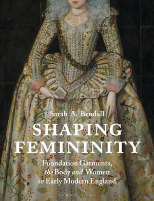 Shaping Femininity: Foundation Garments, the Body and Women in Early Modern England de Sarah Bendall