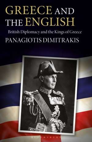 Greece and the English: British Diplomacy and the Kings of Greece de Panagiotis Dimitrakis