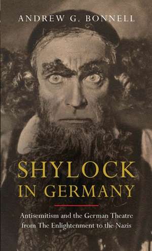 Shylock in Germany: Antisemitism and the German Theatre from The Enlightenment to the Nazis de Dr Andrew G. Bonnell