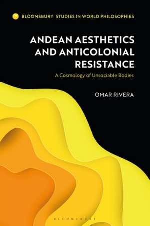 Andean Aesthetics and Anticolonial Resistance: A Cosmology of Unsociable Bodies de Omar Rivera