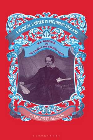 A Radical Lawyer in Victorian England: W.P.Roberts and the Struggle for Workers' Rights de Raymond Challinor