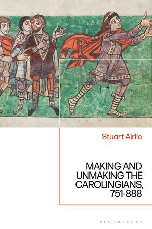 Making and Unmaking the Carolingians: 751-888 de Stuart Airlie