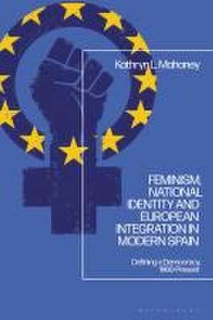 Feminism, National Identity and European Integration in Modern Spain: Defining a Democracy, 1960-Present de Dr Kathryn L. Mahaney