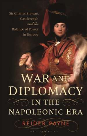 War and Diplomacy in the Napoleonic Era: Sir Charles Stewart, Castlereagh and the Balance of Power in Europe de Reider Payne