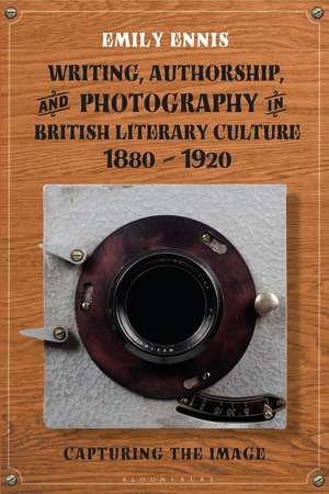 Writing, Authorship and Photography in British Literary Culture, 1880 - 1920: Capturing the Image de Dr Emily Ennis