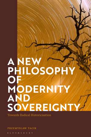 A New Philosophy of Modernity and Sovereignty: Towards Radical Historicisation de Przemyslaw Tacik