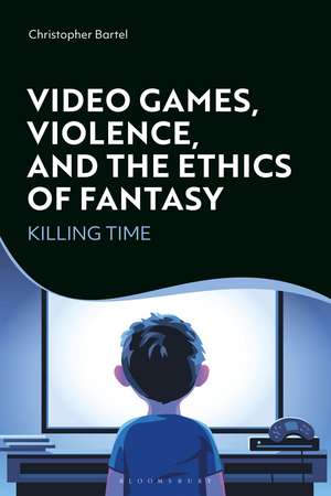 Video Games, Violence, and the Ethics of Fantasy: Killing Time de Christopher Bartel