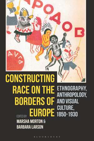 Constructing Race on the Borders of Europe: Ethnography, Anthropology, and Visual Culture, 1850-1930 de Marsha Morton