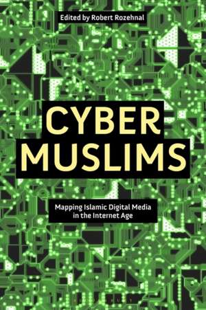 Cyber Muslims: Mapping Islamic Digital Media in the Internet Age de Robert Rozehnal