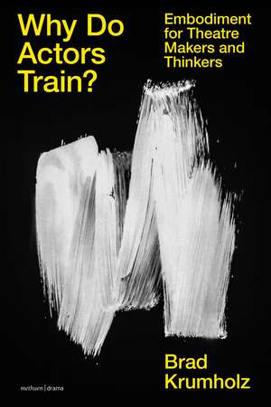 Why Do Actors Train?: Embodiment for Theatre Makers and Thinkers de Brad Krumholz