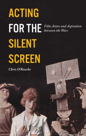 Acting for the Silent Screen: Film Actors and Aspiration between the Wars de Chris O'Rourke