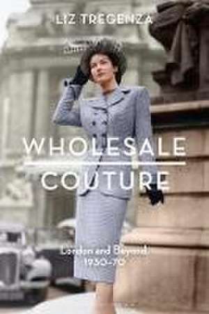 Wholesale Couture: London and Beyond, 1930-70 de Liz Tregenza