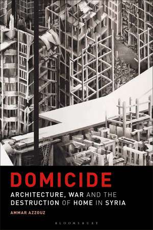 Domicide: Architecture, War and the Destruction of Home in Syria de Dr Ammar Azzouz