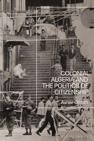 Colonial Algeria and the Politics of Citizenship de Avner Ofrath