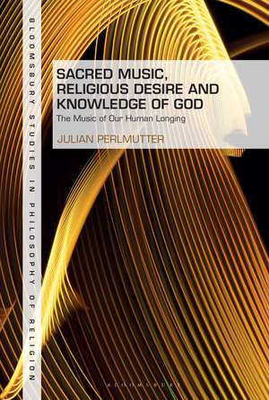 Sacred Music, Religious Desire and Knowledge of God: The Music of Our Human Longing de Dr Julian Perlmutter