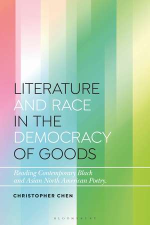 Literature and Race in the Democracy of Goods: Reading Contemporary Black and Asian North American Poetry de Christopher Chen