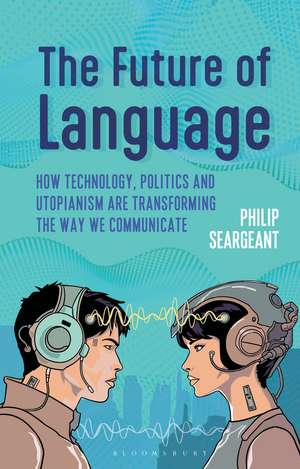 The Future of Language: How Technology, Politics and Utopianism are Transforming the Way we Communicate de Dr Philip Seargeant