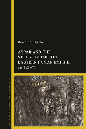 Aspar and the Struggle for the Eastern Roman Empire, AD 421–71 de Ronald A. Bleeker