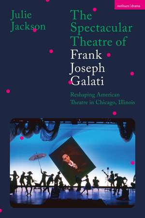 The Spectacular Theatre of Frank Joseph Galati: Reshaping American Theatre in Chicago, Illinois de Dr Julie Jackson