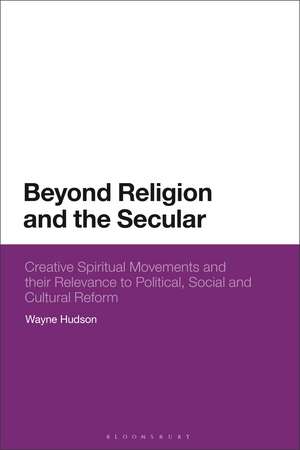 Beyond Religion and the Secular: Creative Spiritual Movements and their Relevance to Political, Social and Cultural Reform de Wayne Hudson