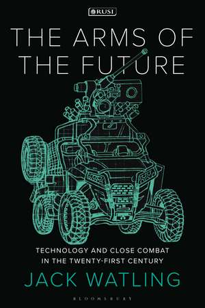 The Arms of the Future: Technology and Close Combat in the Twenty-First Century de Jack Watling