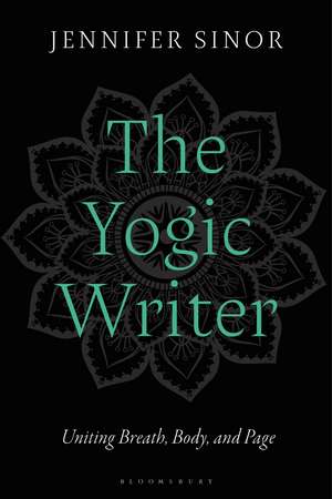 The Yogic Writer: Uniting Breath, Body, and Page de Dr Jennifer Sinor