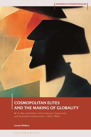 Cosmopolitan Elites and the Making of Globality: M. N. Roy and Fellow Anti-Colonial, Communist and Humanist Intellectuals, c. 1915 – 1960 de Leonie Wolters