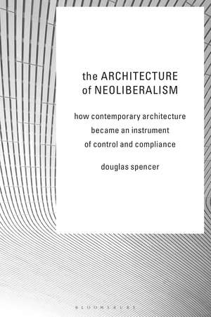 The Architecture of Neoliberalism: How Contemporary Architecture Became an Instrument of Control and Compliance de Douglas Spencer