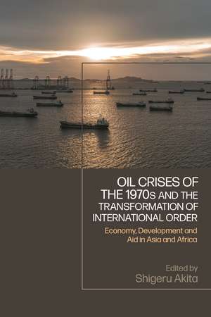 Oil Crises of the 1970s and the Transformation of International Order: Economy, Development, and Aid in Asia and Africa de Shigeru Akita