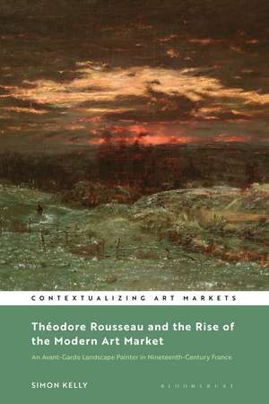 Théodore Rousseau and the Rise of the Modern Art Market: An Avant-Garde Landscape Painter in Nineteenth-Century France de Simon Kelly