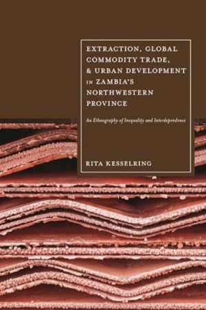 Extraction, Global Commodity Trade, and Urban Development in Zambia's Northwestern Province de Rita Kesselring