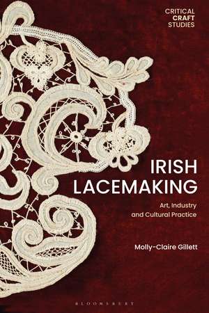 Irish Lacemaking: Art, Industry and Cultural Practice de Molly-Claire Gillett