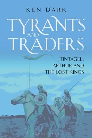 Tyrants and Traders: Tintagel, Arthur and the Lost Kings de Ken Dark