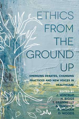 Ethics From the Ground Up: Emerging debates, changing practices and new voices in healthcare de Julie Wintrup