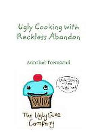 Ugly Cooking with Reckless Abandon de Annabel Townsend