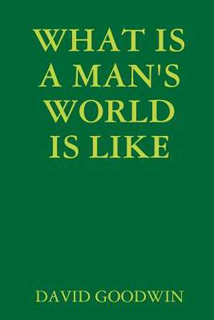 WHAT IS A MAN'S WORLD IS LIKE de David Goodwin