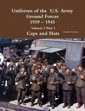 Uniforms of the U.S. Army Ground Forces 1939 - 1945 Volume 5 Part 1 Caps and Hats de Charles Lemons