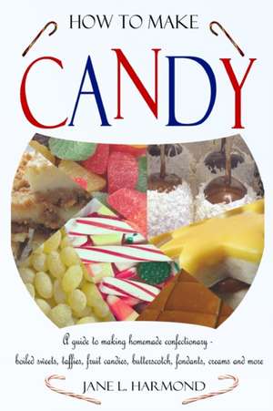 How to Make Candy - A Guide to Making Homemade Confectionary - Boiled Sweets, Taffies, Fruit Candies, Butterscotch, Fondants, Creams and More de Jane L. Harmond