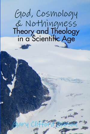 God, Cosmology & Nothingness - Theory and Theology in a Scientific Age de Gary Clifford Gibson