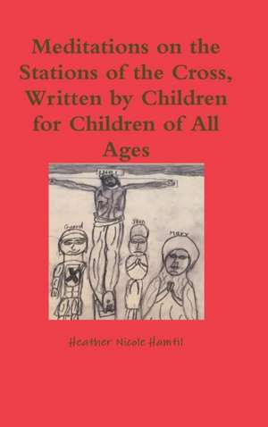 Meditations on the Stations of the Cross, Written by Children for Children of All Ages de Heather Nicole Hamtil