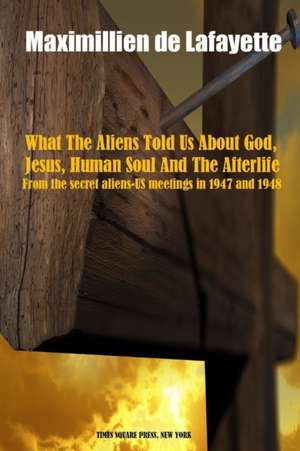 What The Aliens Told Us About God, Jesus, Human Soul And The Afterlife de Maximillien De Lafayette