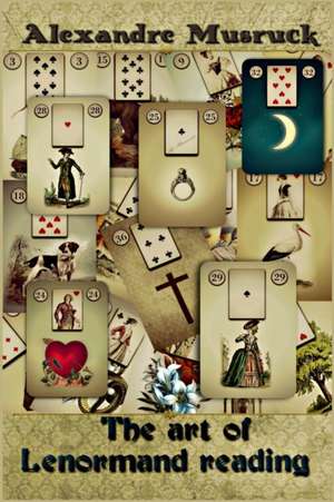 The Art of Lenormand Reading - Decoding the Powerful Messages Conveyed by the Lenormand Oracle de Alexandre Musruck