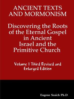 Ancient Texts And Mormonsim Discovering the Roots of the Eternal Gospel in Ancient Israel and the Primitive Church Volume 1 Third Revised and Enlarged Edition de Eugene Seaich