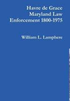 Havre de Grace Maryland Law Enforcement 1800-1975 de William L. Lamphere