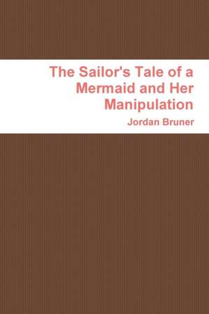 The Sailor's Tale of a Mermaid and Her Manipulation de Jordan Bruner