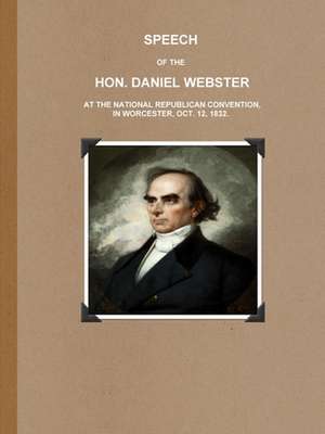 SPEECH OF THE HON. DANIEL WEBSTER AT THE NATIONAL REPUBLICAN CONVENTION, IN WORCESTER, OCT. 12, 1832. de Daniel Webster