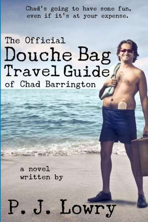 The Official Douche Bag Travel Guide of Chad Barrington de P. J. Lowry