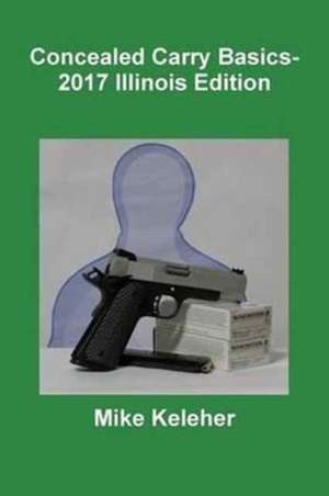 Concealed Carry Basics- 2017 Illinois Edition de Mike Keleher