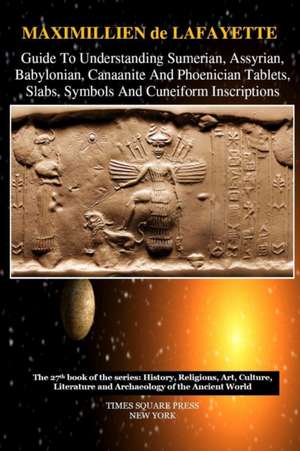 Guide to Understanding Sumerian, Assyrian, Babylonian, Canaanite and Phoenician Tablets, Slabs, Symbols and Cuneiform Inscriptions de Maximillien De Lafayette